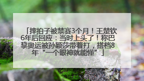 摔拍子被禁赛3个月！王楚钦6年后回应：当时上头了！称巴黎奥运被孙颖莎带着打，搭档8年“一个眼神就能懂”