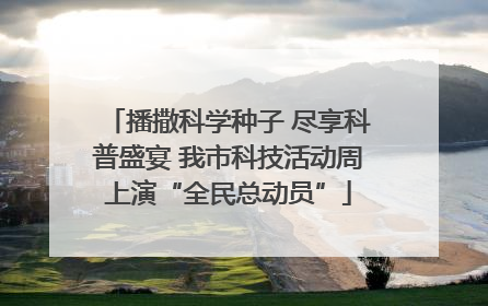 播撒科学种子 尽享科普盛宴 我市科技活动周上演“全民总动员”
