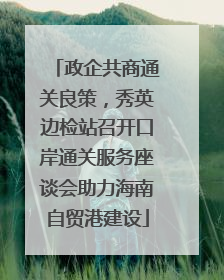 政企共商通关良策，秀英边检站召开口岸通关服务座谈会助力海南自贸港建设