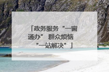 政务服务“一窗通办” 群众烦恼“一站解决”