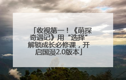 收视第一！《萌探奇遇记》用“选择”解锁成长必修课，开启国漫2.0版本