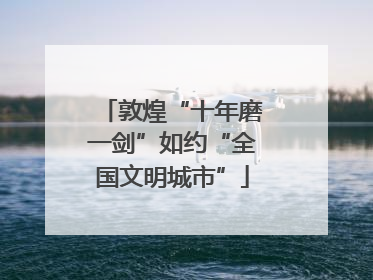 敦煌“十年磨一剑”如约“全国文明城市”