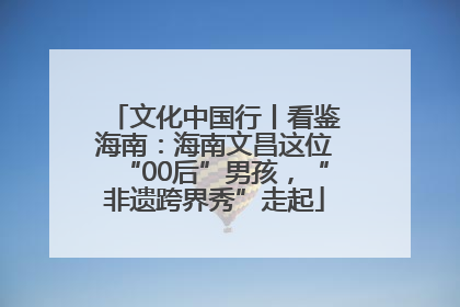 文化中国行丨看鉴海南：海南文昌这位“00后”男孩，“非遗跨界秀”走起