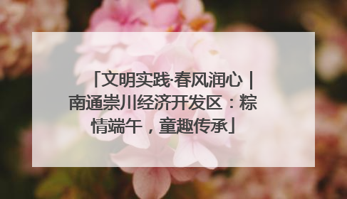 文明实践·春风润心｜南通崇川经济开发区：粽情端午，童趣传承