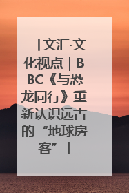 文汇·文化视点｜BBC《与恐龙同行》重新认识远古的“地球房客”