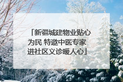 新疆城建物业贴心为民 特邀中医专家进社区义诊暖人心