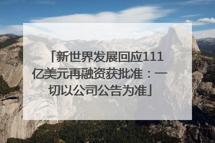 新世界发展回应111亿美元再融资获批准：一切以公司公告为准