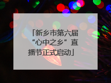 新乡市第六届“心中之乡”直播节正式启动