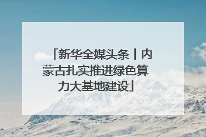 新华全媒头条丨内蒙古扎实推进绿色算力大基地建设