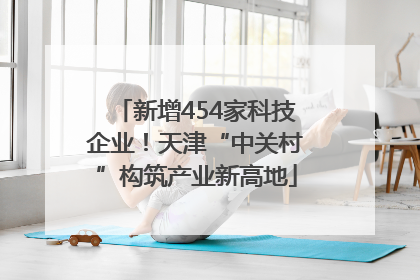 新增454家科技企业！天津“中关村”构筑产业新高地
