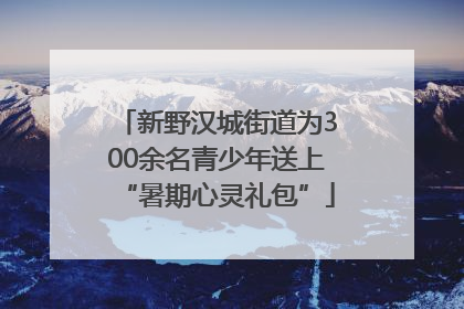 新野汉城街道为300余名青少年送上“暑期心灵礼包”