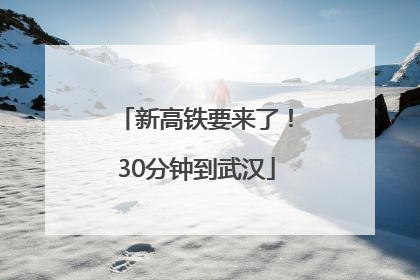 新高铁要来了！30分钟到武汉