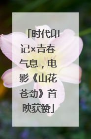 时代印记×青春气息，电影《山花苍劲》首映获赞