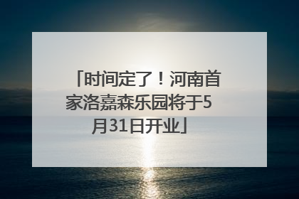 时间定了！河南首家洛嘉森乐园将于5月31日开业