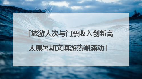旅游人次与门票收入创新高 太原暑期文博游热潮涌动