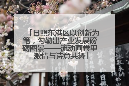 日照东港区以创新为笔，勾勒出产业发展磅礴图景——流动画卷里 激情与诗意共舞