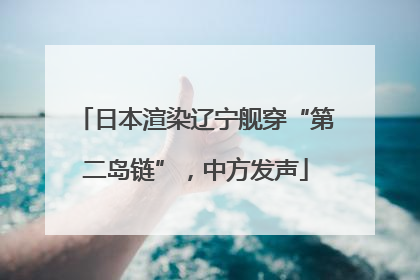 日本渲染辽宁舰穿“第二岛链”，中方发声
