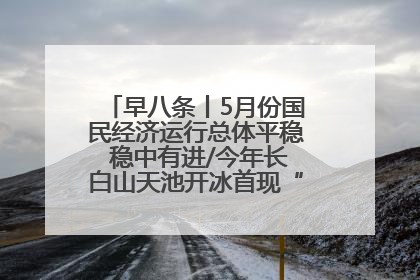 早八条丨5月份国民经济运行总体平稳 稳中有进/今年长白山天池开冰首现“文武双全”奇观