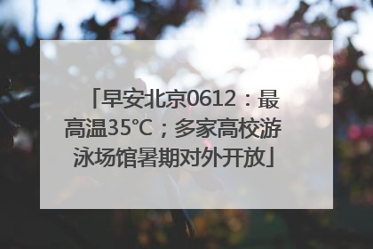 早安北京0612：最高温35℃；多家高校游泳场馆暑期对外开放