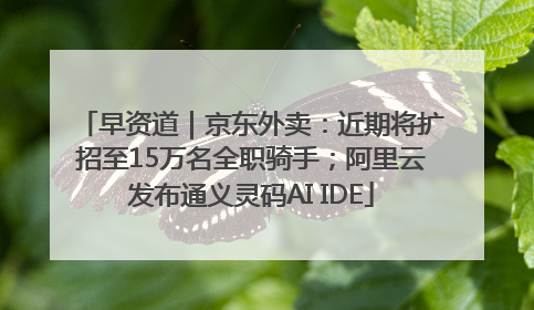 早资道｜京东外卖：近期将扩招至15万名全职骑手；阿里云发布通义灵码AI IDE