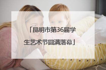 昆明市第36届学生艺术节圆满落幕