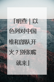 明查｜以色列对中国维和部队开火？别张嘴就来