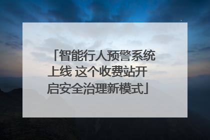 智能行人预警系统上线 这个收费站开启安全治理新模式