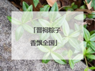 晋祠粽子香飘全国