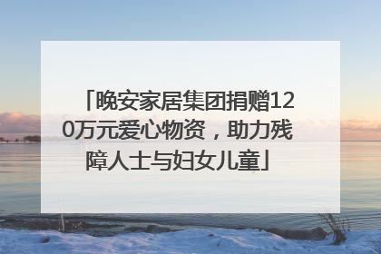 晚安家居集团捐赠120万元爱心物资，助力残障人士与妇女儿童