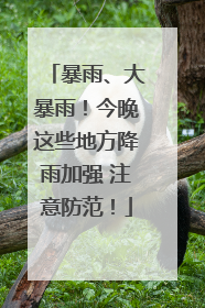 暴雨、大暴雨！今晚这些地方降雨加强 注意防范！
