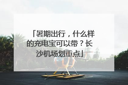 暑期出行，什么样的充电宝可以带？长沙机场划重点
