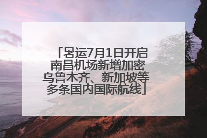 暑运7月1日开启 南昌机场新增加密乌鲁木齐、新加坡等多条国内国际航线