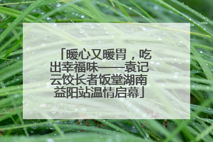 暖心又暖胃，吃出幸福味——袁记云饺长者饭堂湖南益阳站温情启幕