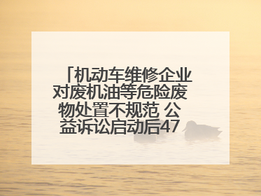机动车维修企业对废机油等危险废物处置不规范 公益诉讼启动后47家企业依法备案