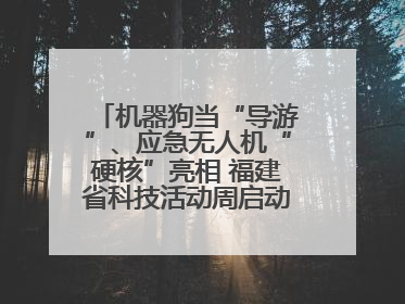 机器狗当“导游”、应急无人机“硬核”亮相 福建省科技活动周启动 百余项特色活动酷炫来袭