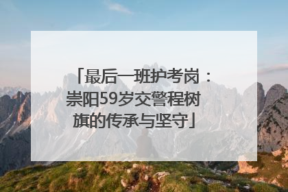 最后一班护考岗：崇阳59岁交警程树旗的传承与坚守