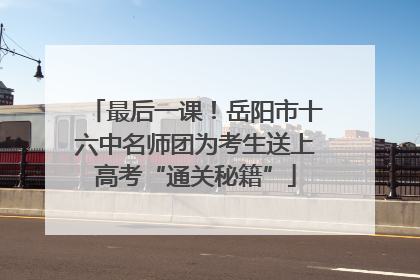 最后一课！岳阳市十六中名师团为考生送上高考“通关秘籍”