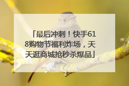 最后冲刺！快手618购物节福利炸场，天天逛商城抢秒杀爆品