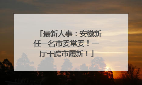 最新人事：安徽新任一名市委常委！一厅干跨市履新！