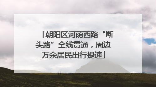 朝阳区河荫西路“断头路”全线贯通，周边万余居民出行提速