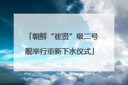 朝鲜“崔贤”级二号舰举行重新下水仪式