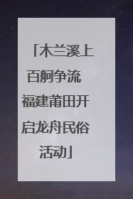 木兰溪上百舸争流 福建莆田开启龙舟民俗活动