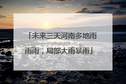 未来三天河南多地雨雨雨，局部大雨暴雨