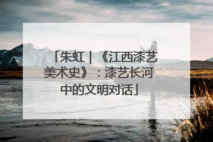 朱虹｜《江西漆艺美术史》：漆艺长河中的文明对话