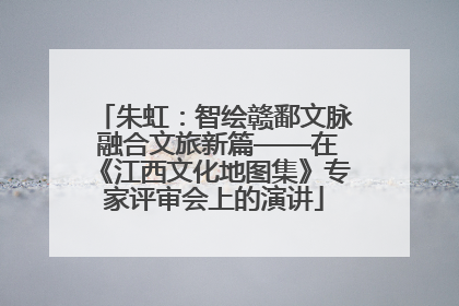 朱虹：智绘赣鄱文脉 融合文旅新篇——在《江西文化地图集》专家评审会上的演讲