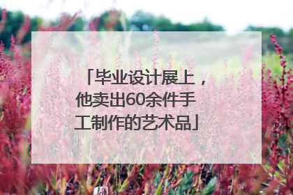 毕业设计展上，他卖出60余件手工制作的艺术品