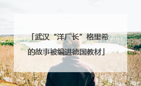 武汉“洋厂长”格里希的故事被编进德国教材