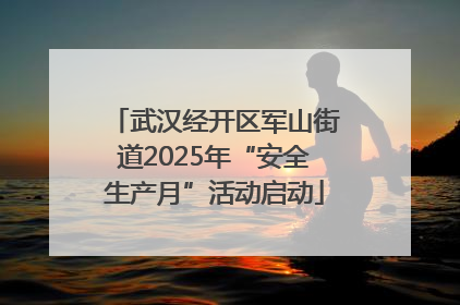 武汉经开区军山街道2025年“安全生产月”活动启动