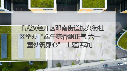 武汉经开区邓南街道振兴街社区举办“端午粽香飘正气 六一童梦筑廉心” 主题活动