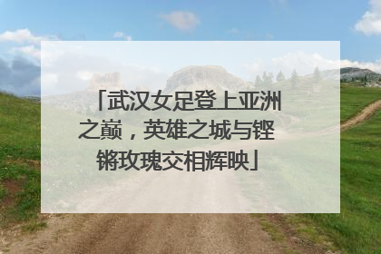 武汉女足登上亚洲之巅，英雄之城与铿锵玫瑰交相辉映